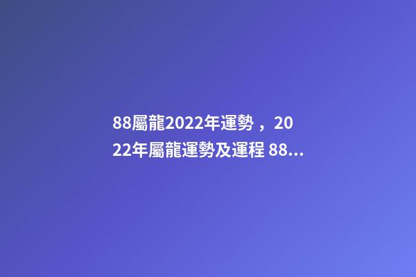 88屬龍2022年運勢，2022年屬龍運勢及運程 88年龍在2022年11月運勢-第1張-觀點-玄機派